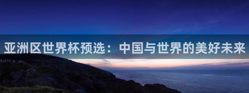 2026世界杯赛程：亚洲区世界杯预选：中国与世界的美好未来