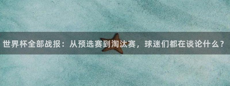 世界杯官网入口：世界杯全部战报：从预选赛到淘汰赛，球迷们都在谈论什么？