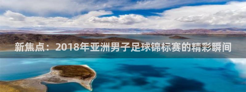 世界杯直播高清：新焦点：2018年亚洲男子足球锦标赛的精彩瞬间