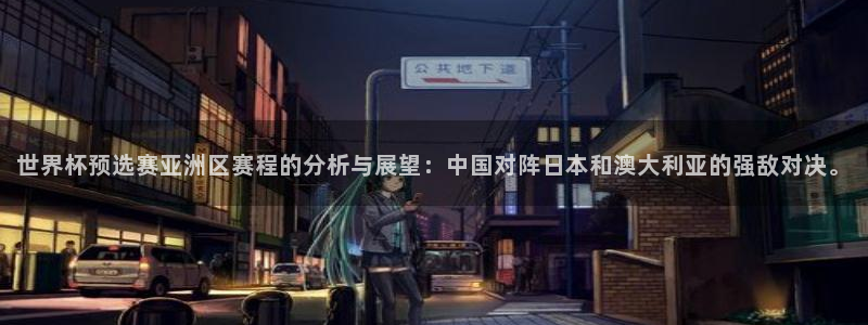 2026世界杯亚洲区预选赛：世界杯预选赛亚洲区赛程的分析与展望：中国对阵日本和澳大利亚的强敌对决。